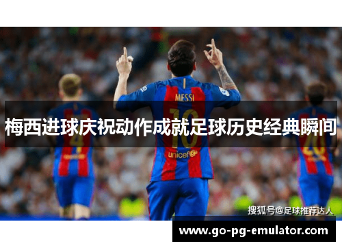 梅西进球庆祝动作成就足球历史经典瞬间