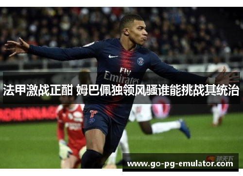 法甲激战正酣 姆巴佩独领风骚谁能挑战其统治