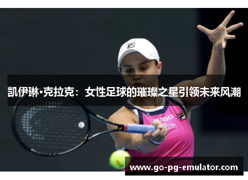 凯伊琳·克拉克：女性足球的璀璨之星引领未来风潮