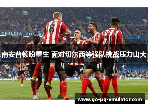 南安普顿盼重生 面对切尔西等强队挑战压力山大